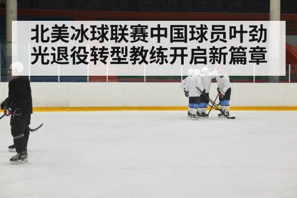 北美冰球联赛中国球员叶劲光退役转型教练开启新篇章 - kaiyun sports
