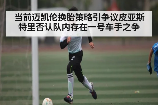 当前迈凯伦换胎策略引争议皮亚斯特里否认队内存在一号车手之争