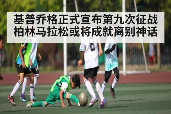 基普乔格正式宣布第九次征战柏林马拉松或将成就离别神话 - kaiyun sports