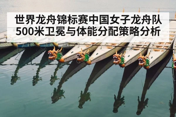 世界龙舟锦标赛中国女子龙舟队500米卫冕与体能分配策略分析 - kaiyun sports