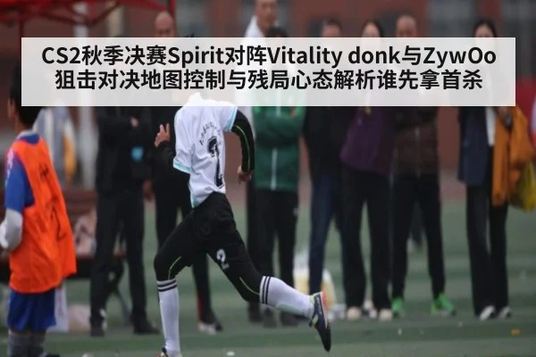 CS2秋季决赛Spirit对阵Vitality donk与ZywOo狙击对决地图控制与残局心态解析谁先拿首杀