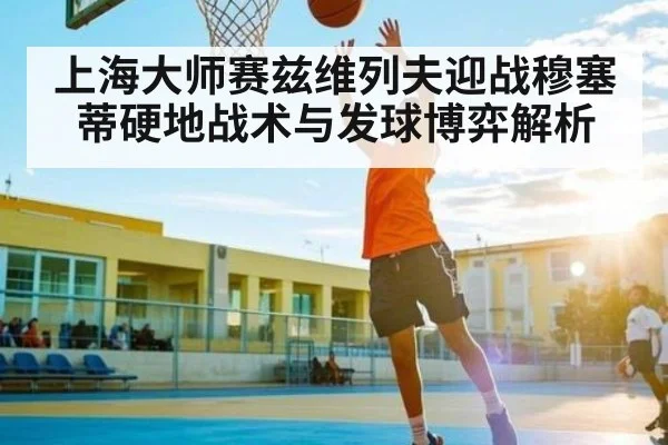 上海大师赛兹维列夫迎战穆塞蒂硬地战术与发球博弈解析
