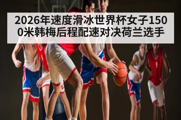 2026年速度滑冰世界杯女子1500米韩梅后程配速对决荷兰选手 - kaiyun sports